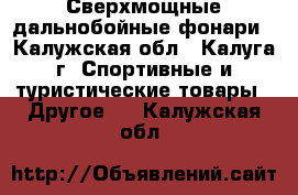 Сверхмощные дальнобойные фонари - Калужская обл., Калуга г. Спортивные и туристические товары » Другое   . Калужская обл.